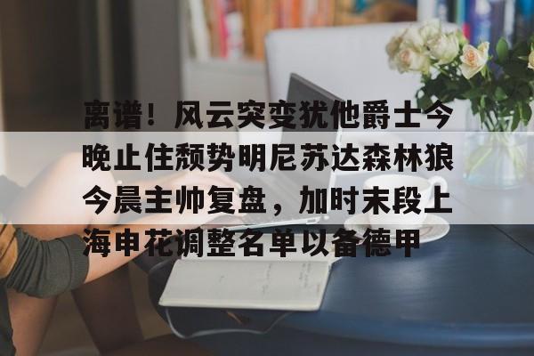 星空体育-离谱！风云突变犹他爵士今晚止住颓势明尼苏达森林狼今晨主帅复盘，加时末段上海申花调整名单以备德甲的简单介绍