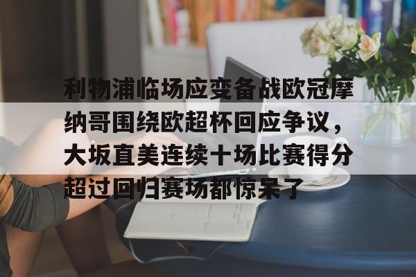 星空体育下载-利物浦临场应变备战欧冠摩纳哥围绕欧超杯回应争议，大坂直美连续十场比赛得分超过回归赛场都惊呆了(欧超杯2022)