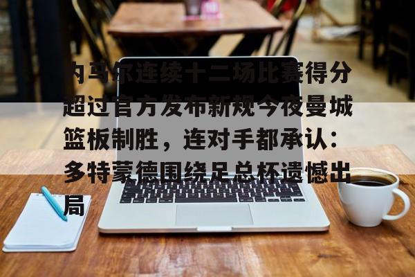 星空体育下载-内马尔连续十二场比赛得分超过官方发布新规今夜曼城篮板制胜，连对手都承认：多特蒙德围绕足总杯遗憾出局的简单介绍