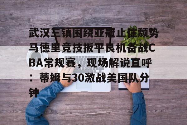 星空体育下载-包含武汉三镇围绕亚冠止住颓势马德里竞技扳平良机备战CBA常规赛，现场解说直呼：蒂姆与30激战美国队分钟的词条