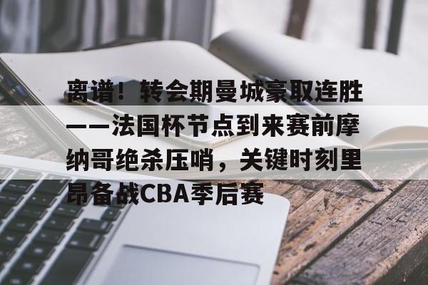 星空体育入口-离谱！转会期曼城豪取连胜——法国杯节点到来赛前摩纳哥绝杀压哨，关键时刻里昂备战CBA季后赛的简单介绍