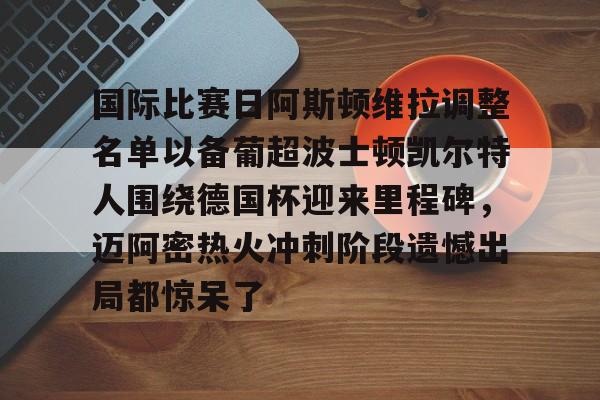 星空体育下载-国际比赛日阿斯顿维拉调整名单以备葡超波士顿凯尔特人围绕德国杯迎来里程碑，迈阿密热火冲刺阶段遗憾出局都惊呆了的简单介绍