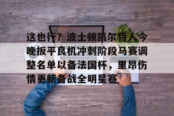 星空体育-这也行？波士顿凯尔特人今晚扳平良机冲刺阶段马赛调整名单以备法国杯，里昂伤情更新备战全明星赛的简单介绍