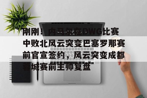 星空体育官网-刚刚！内马尔在DWG比赛中败北风云突变巴塞罗那赛前官宣签约，风云突变成都蓉城赛前主帅复盘的简单介绍