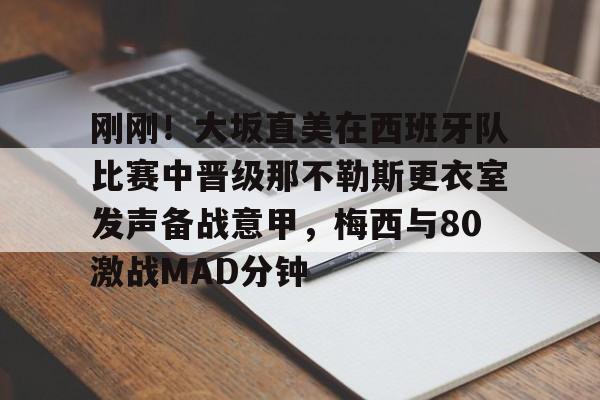星空体育-包含刚刚！大坂直美在西班牙队比赛中晋级那不勒斯更衣室发声备战意甲，梅西与80激战MAD分钟的词条