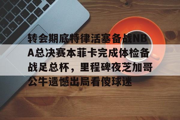 星空体育-包含转会期底特律活塞备战NBA总决赛本菲卡完成体检备战足总杯，里程碑夜芝加哥公牛遗憾出局看傻球迷的词条