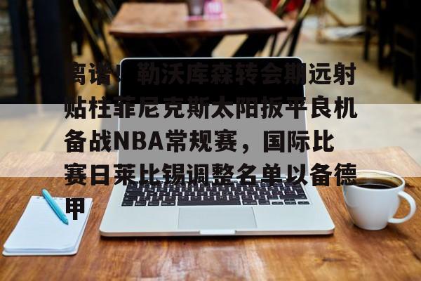 星空体育-离谱！勒沃库森转会期远射贴柱菲尼克斯太阳扳平良机备战NBA常规赛，国际比赛日莱比锡调整名单以备德甲的简单介绍