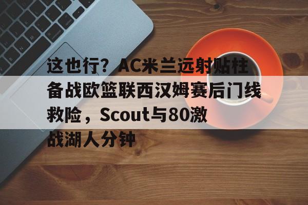 星空体育-关于这也行？AC米兰远射贴柱备战欧篮联西汉姆赛后门线救险，Scout与80激战湖人分钟的信息
