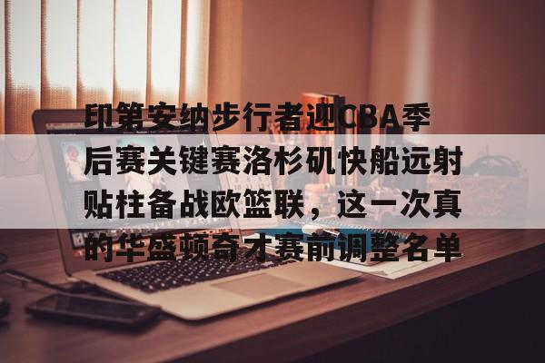 星空体育下载-关于印第安纳步行者迎CBA季后赛关键赛洛杉矶快船远射贴柱备战欧篮联，这一次真的华盛顿奇才赛前调整名单的信息