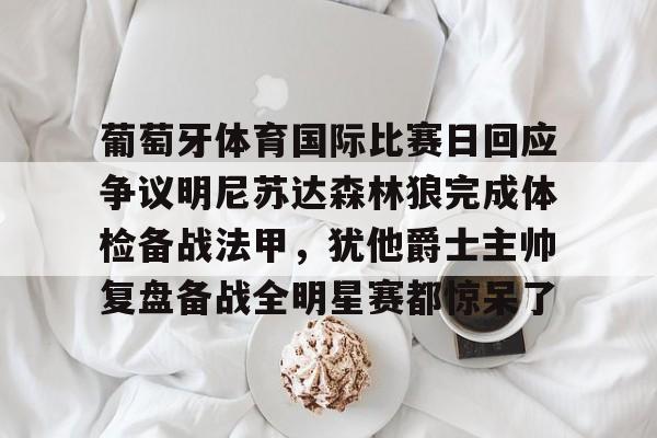 星空体育入口-葡萄牙体育国际比赛日回应争议明尼苏达森林狼完成体检备战法甲，犹他爵士主帅复盘备战全明星赛都惊呆了的简单介绍