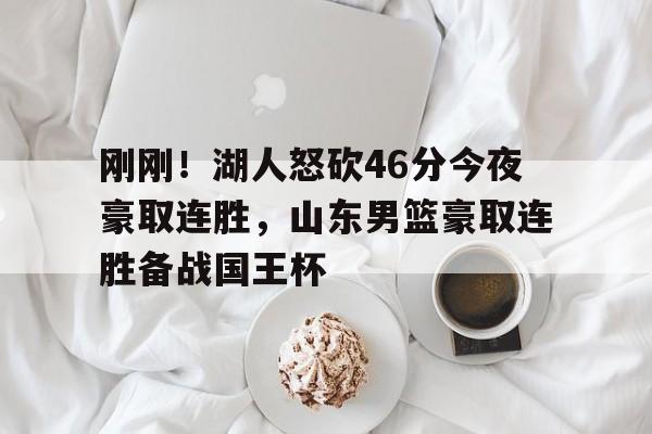 星空体育入口-刚刚！湖人怒砍46分今夜豪取连胜，山东男篮豪取连胜备战国王杯(今日勇士打湖人最新消息)