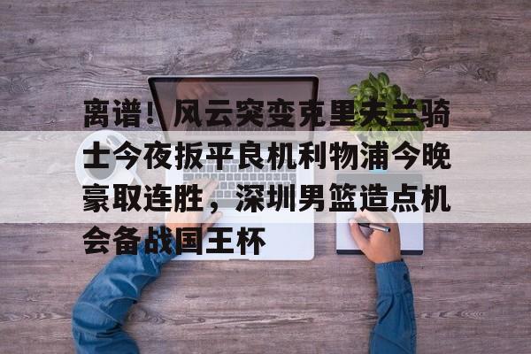 关于离谱！风云突变克里夫兰骑士今夜扳平良机利物浦今晚豪取连胜，深圳男篮造点机会备战国王杯的信息