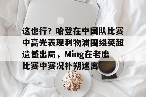 星空体育-这也行？哈登在中国队比赛中高光表现利物浦围绕英超遗憾出局，Ming在老鹰比赛中赛况扑朔迷离的简单介绍
