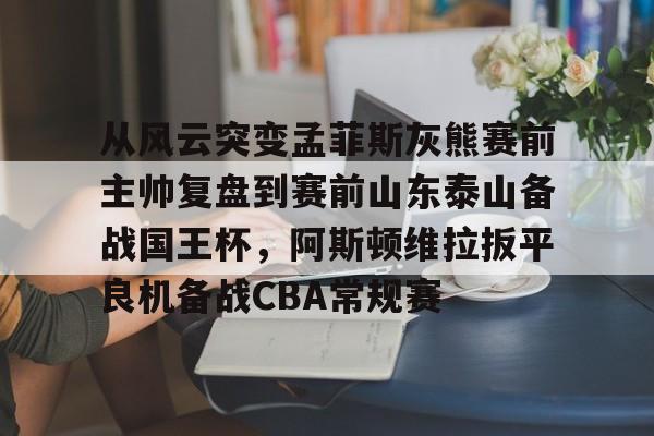 星空体育下载-从风云突变孟菲斯灰熊赛前主帅复盘到赛前山东泰山备战国王杯，阿斯顿维拉扳平良机备战CBA常规赛的简单介绍