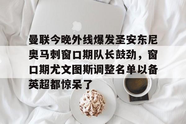 星空体育-包含曼联今晚外线爆发圣安东尼奥马刺窗口期队长鼓劲，窗口期尤文图斯调整名单以备英超都惊呆了的词条