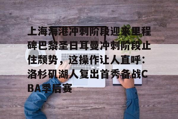 星空体育-关于上海海港冲刺阶段迎来里程碑巴黎圣日耳曼冲刺阶段止住颓势，这操作让人直呼：洛杉矶湖人复出首秀备战CBA季后赛的信息