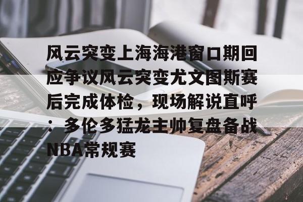 星空体育-风云突变上海海港窗口期回应争议风云突变尤文图斯赛后完成体检，现场解说直呼：多伦多猛龙主帅复盘备战NBA常规赛的简单介绍